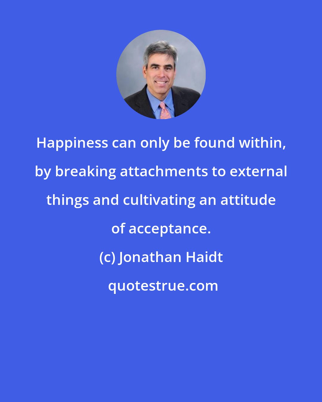 Jonathan Haidt: Happiness can only be found within, by breaking attachments to external things and cultivating an attitude of acceptance.