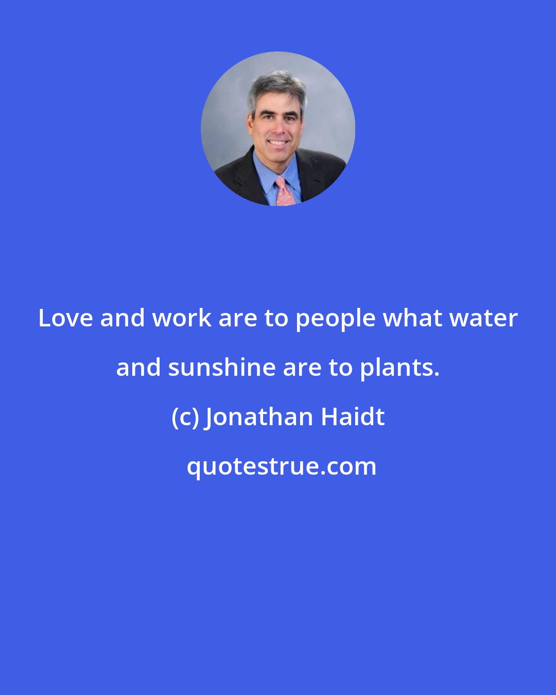 Jonathan Haidt: Love and work are to people what water and sunshine are to plants.