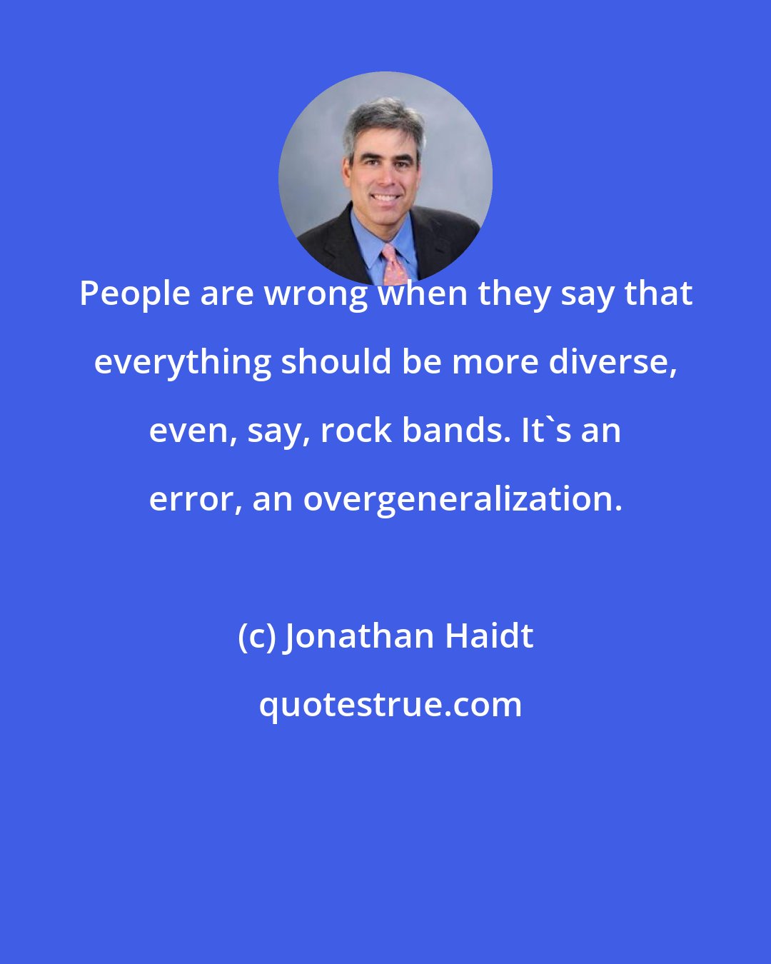 Jonathan Haidt: People are wrong when they say that everything should be more diverse, even, say, rock bands. It's an error, an overgeneralization.