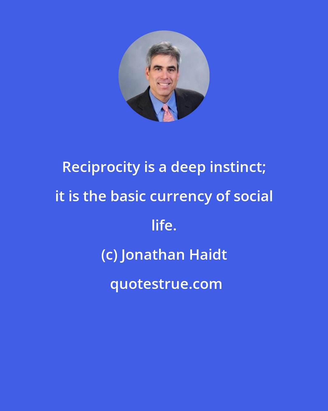 Jonathan Haidt: Reciprocity is a deep instinct; it is the basic currency of social life.