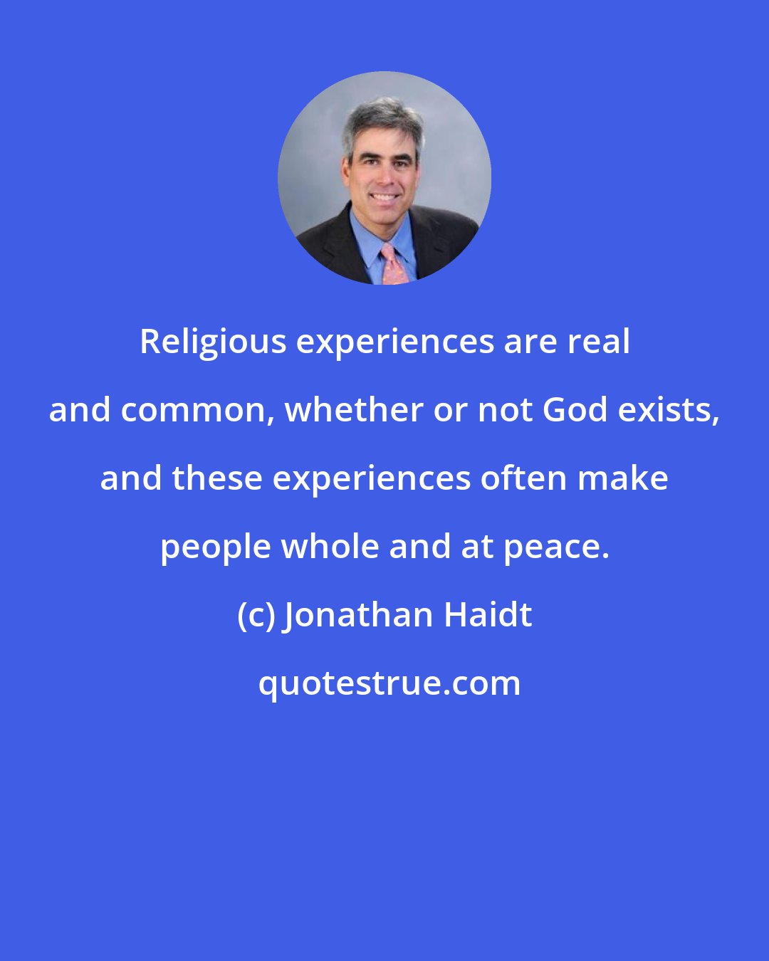 Jonathan Haidt: Religious experiences are real and common, whether or not God exists, and these experiences often make people whole and at peace.