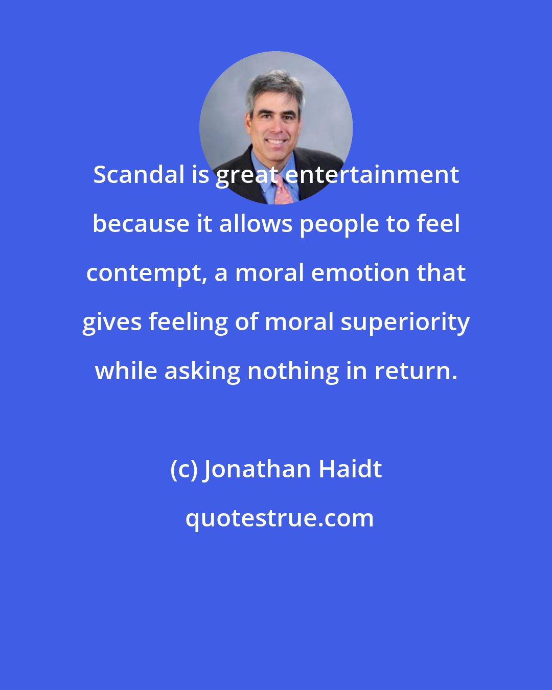 Jonathan Haidt: Scandal is great entertainment because it allows people to feel contempt, a moral emotion that gives feeling of moral superiority while asking nothing in return.