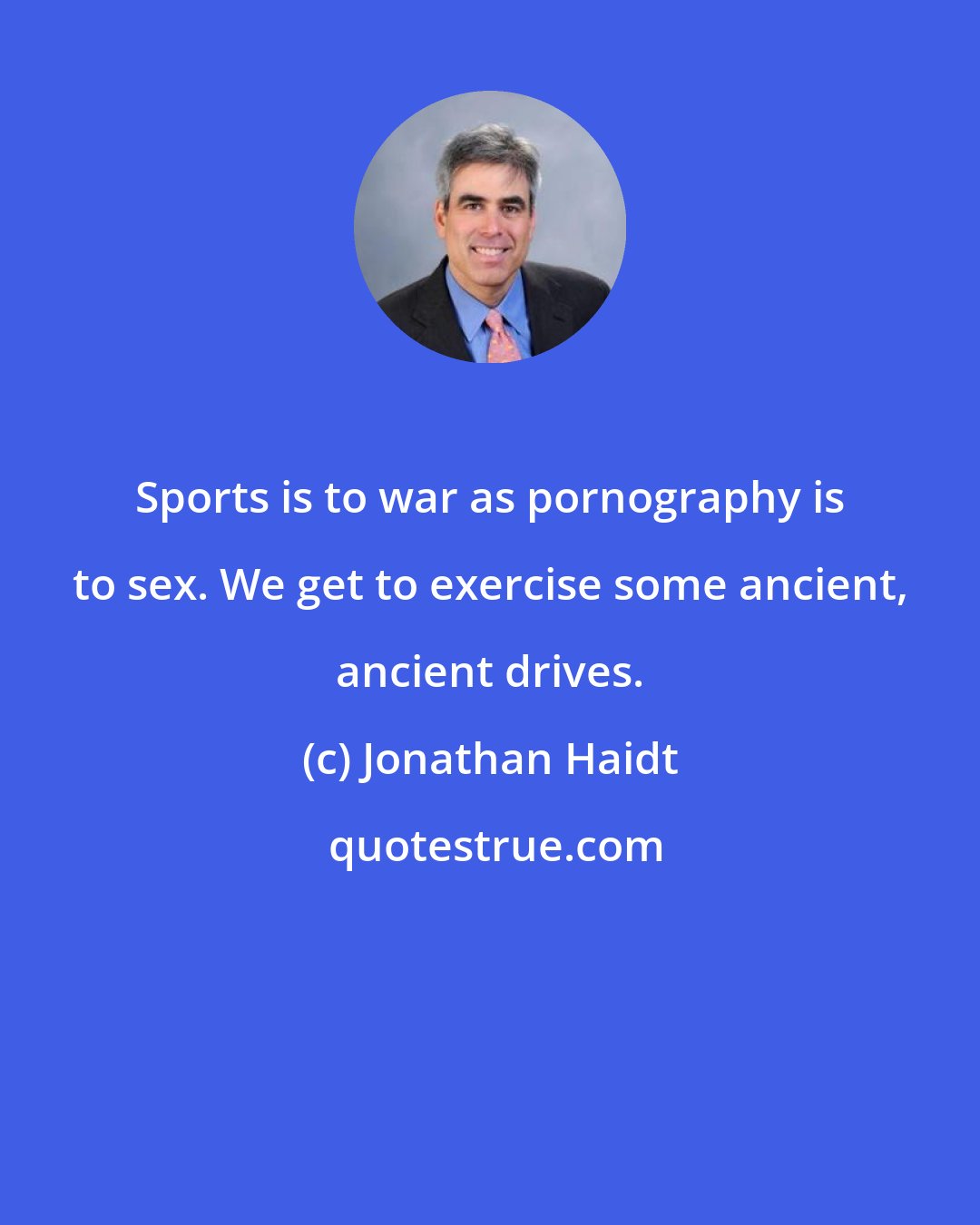 Jonathan Haidt: Sports is to war as pornography is to sex. We get to exercise some ancient, ancient drives.