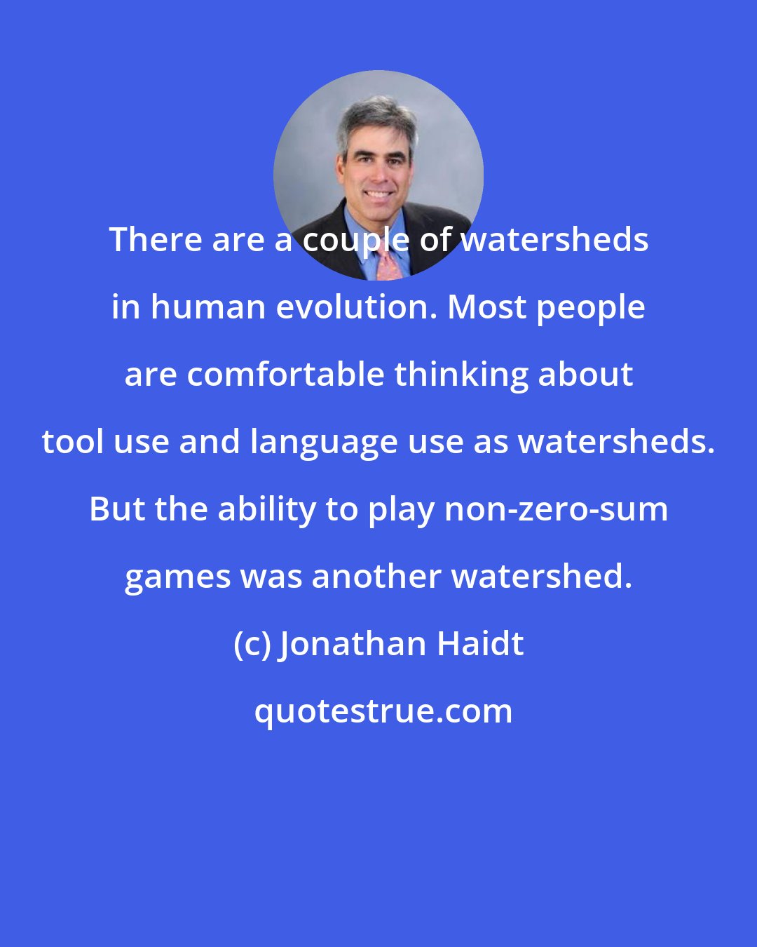 Jonathan Haidt: There are a couple of watersheds in human evolution. Most people are comfortable thinking about tool use and language use as watersheds. But the ability to play non-zero-sum games was another watershed.