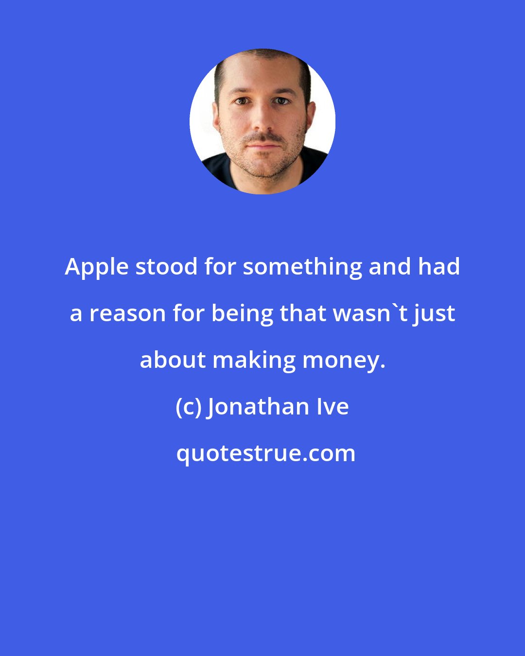 Jonathan Ive: Apple stood for something and had a reason for being that wasn't just about making money.