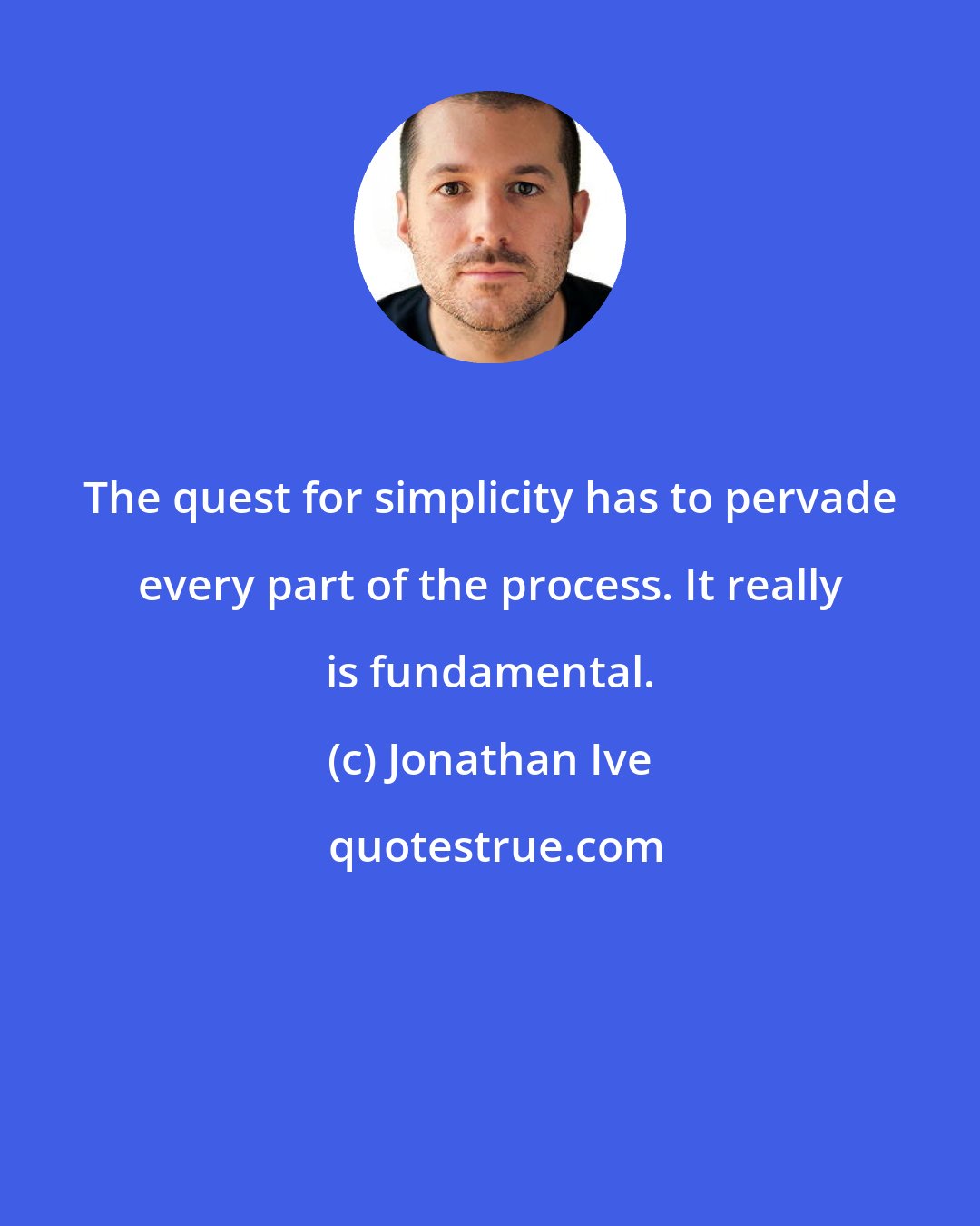 Jonathan Ive: The quest for simplicity has to pervade every part of the process. It really is fundamental.