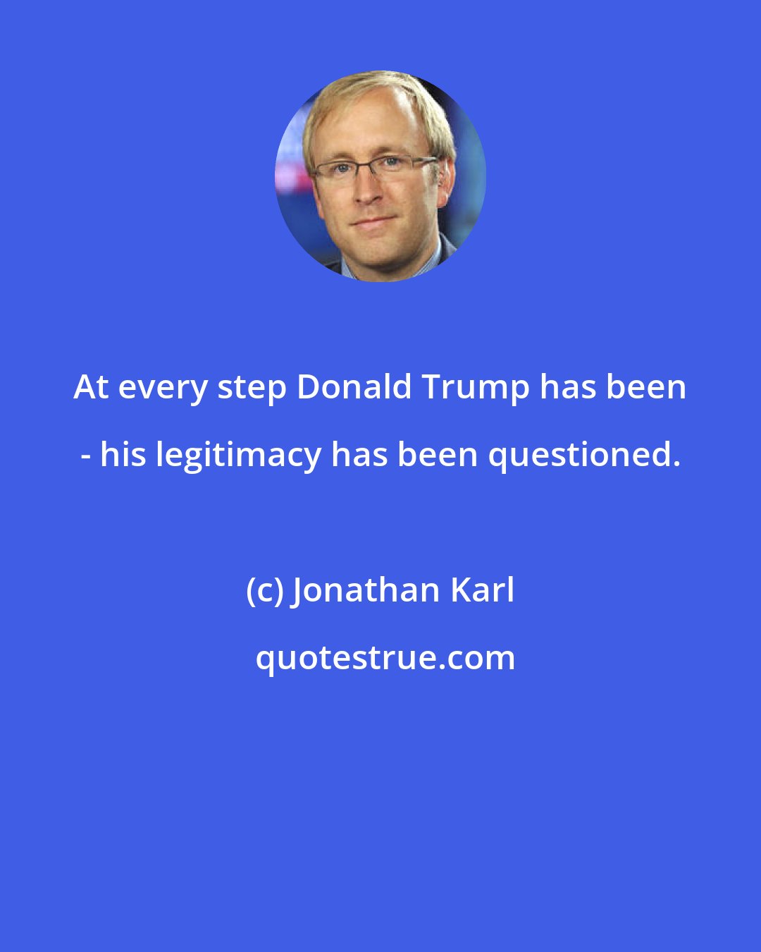 Jonathan Karl: At every step Donald Trump has been - his legitimacy has been questioned.