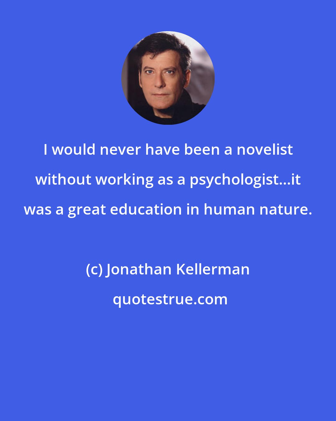 Jonathan Kellerman: I would never have been a novelist without working as a psychologist...it was a great education in human nature.