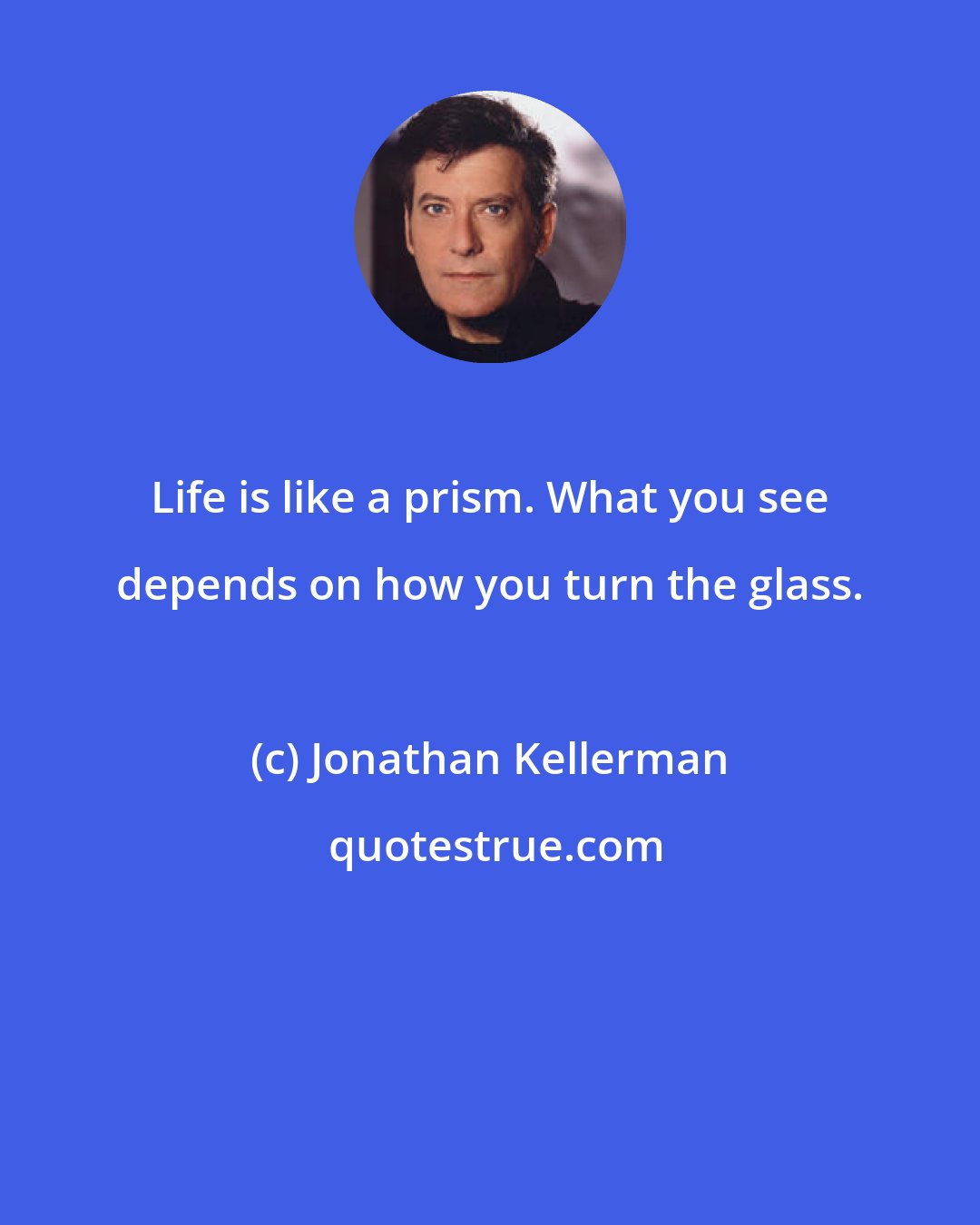 Jonathan Kellerman: Life is like a prism. What you see depends on how you turn the glass.