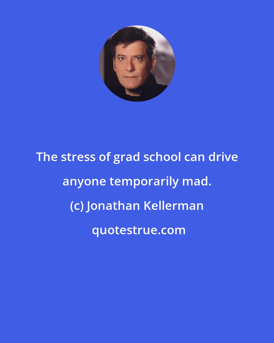 Jonathan Kellerman: The stress of grad school can drive anyone temporarily mad.
