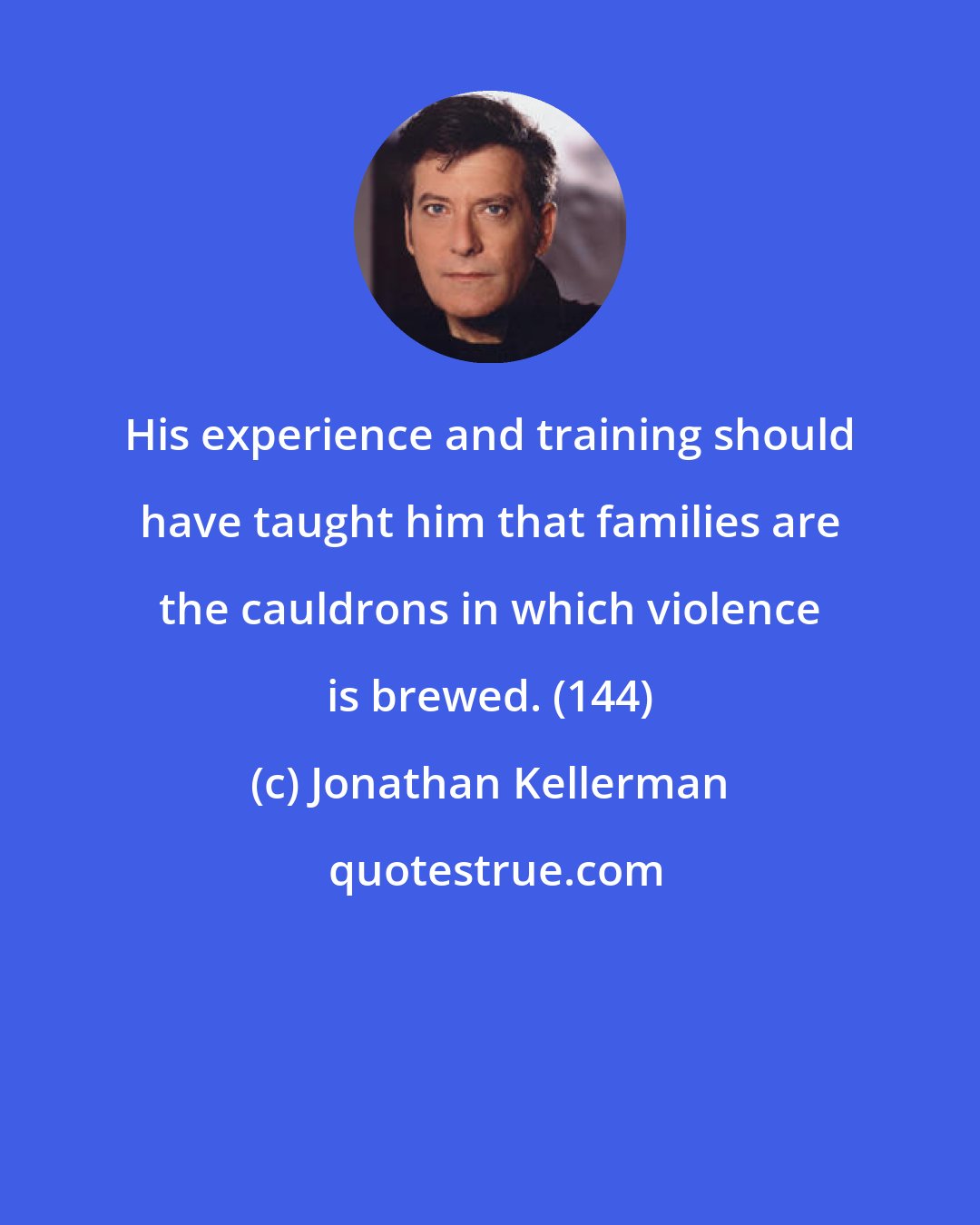 Jonathan Kellerman: His experience and training should have taught him that families are the cauldrons in which violence is brewed. (144)