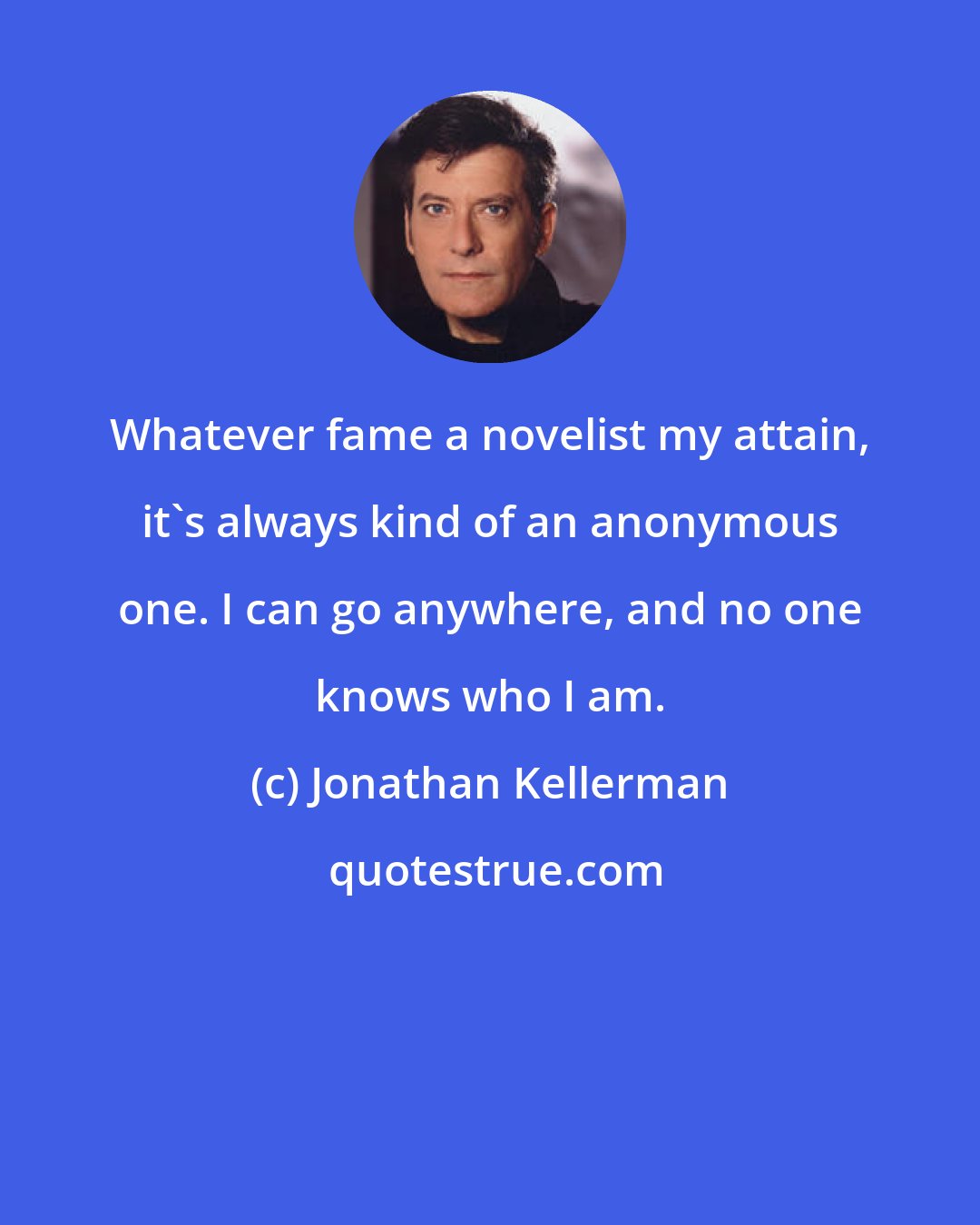 Jonathan Kellerman: Whatever fame a novelist my attain, it's always kind of an anonymous one. I can go anywhere, and no one knows who I am.