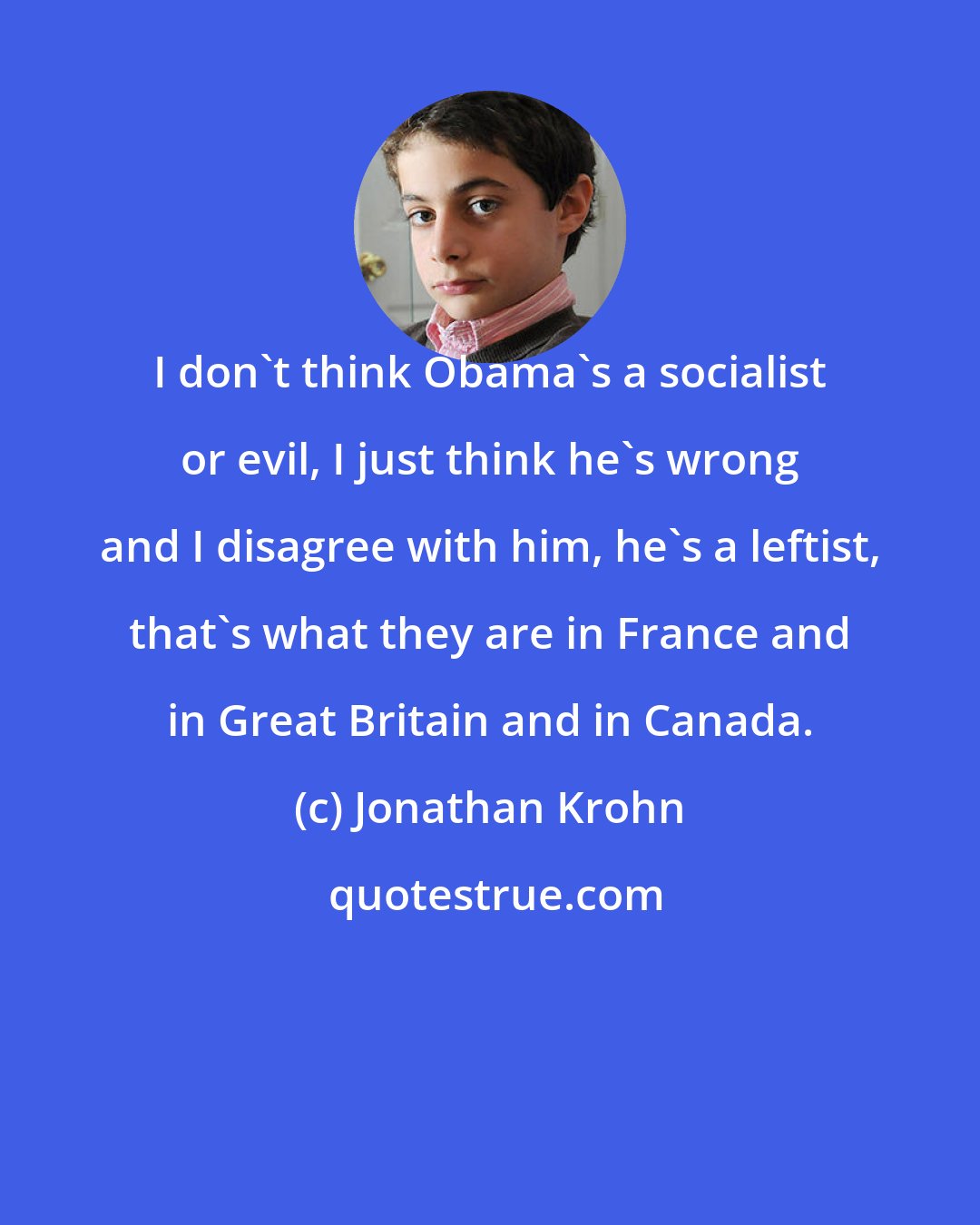 Jonathan Krohn: I don't think Obama's a socialist or evil, I just think he's wrong and I disagree with him, he's a leftist, that's what they are in France and in Great Britain and in Canada.