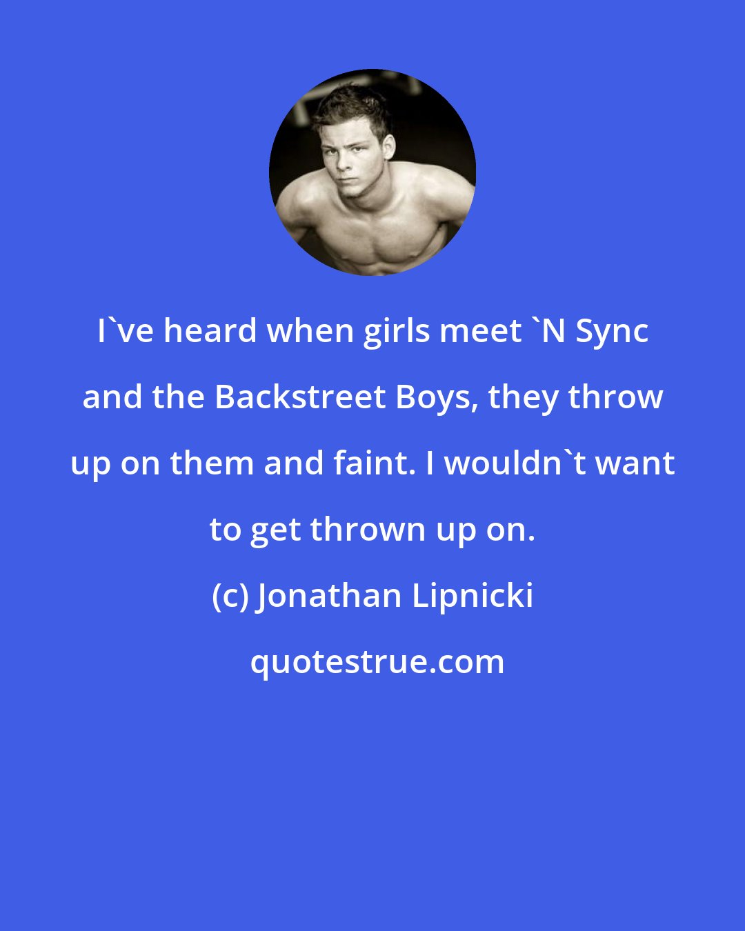 Jonathan Lipnicki: I've heard when girls meet 'N Sync and the Backstreet Boys, they throw up on them and faint. I wouldn't want to get thrown up on.