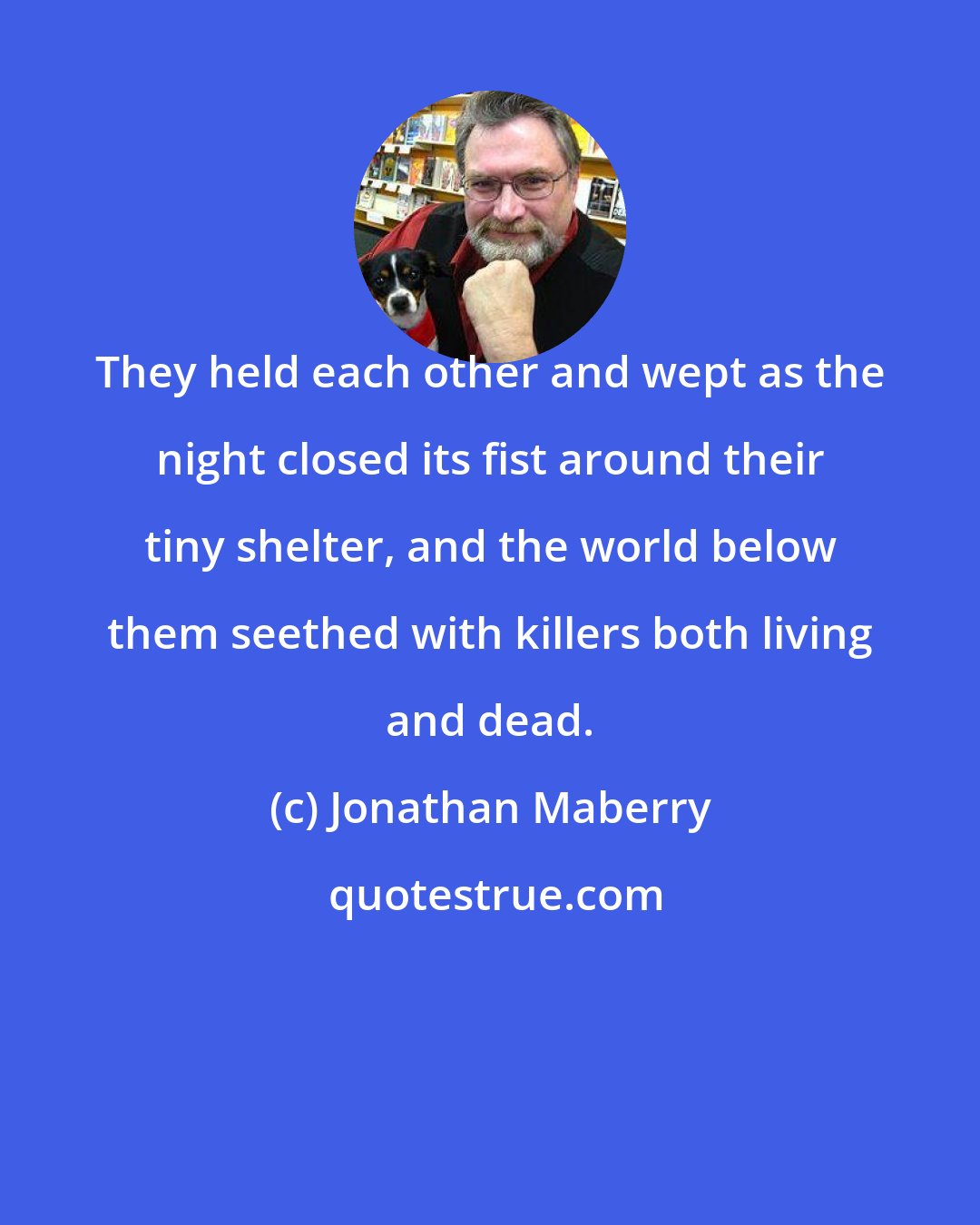 Jonathan Maberry: They held each other and wept as the night closed its fist around their tiny shelter, and the world below them seethed with killers both living and dead.
