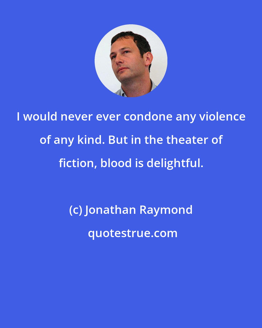Jonathan Raymond: I would never ever condone any violence of any kind. But in the theater of fiction, blood is delightful.