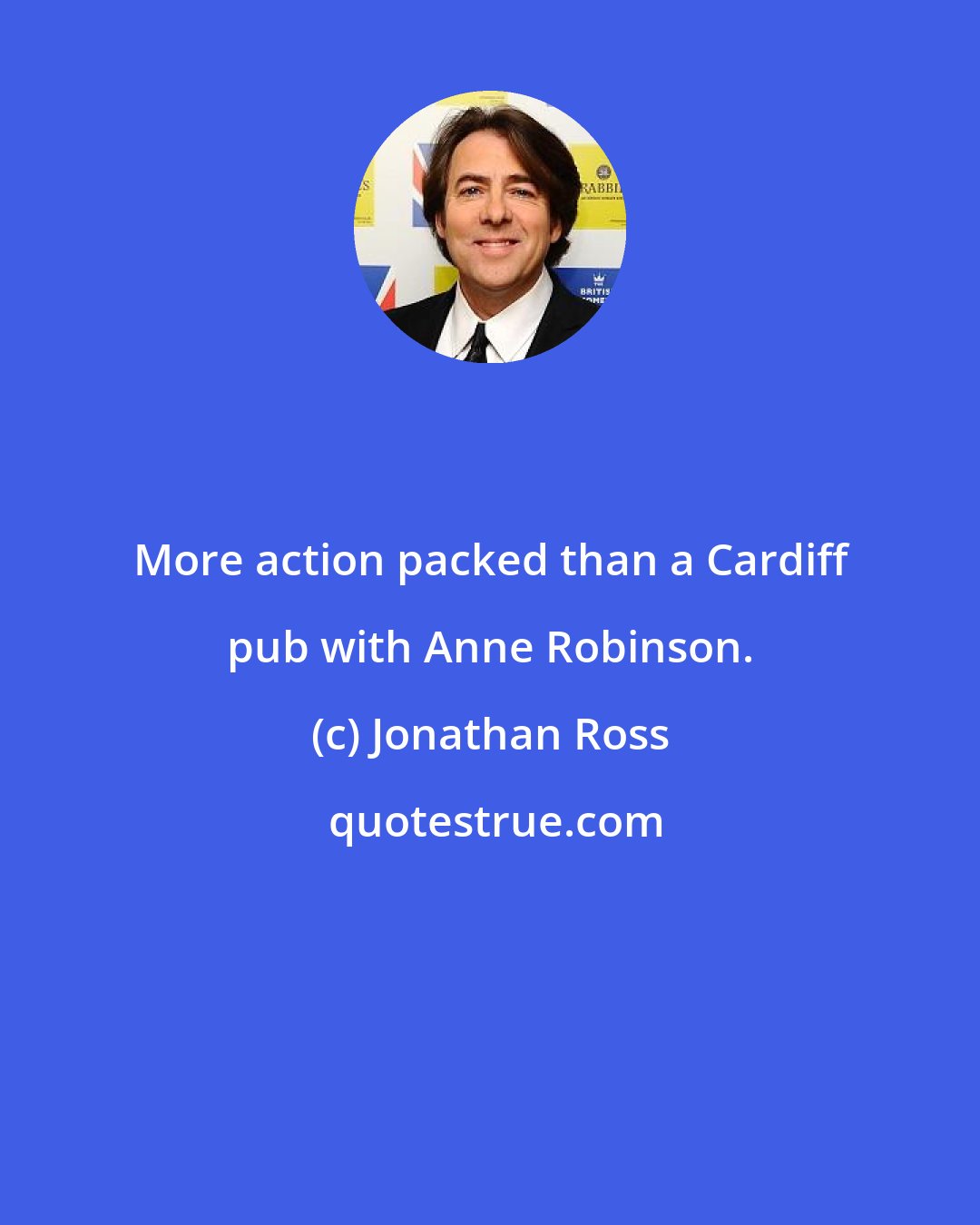 Jonathan Ross: More action packed than a Cardiff pub with Anne Robinson.