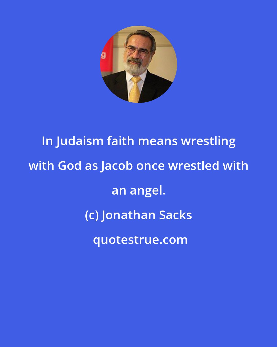 Jonathan Sacks: In Judaism faith means wrestling with God as Jacob once wrestled with an angel.