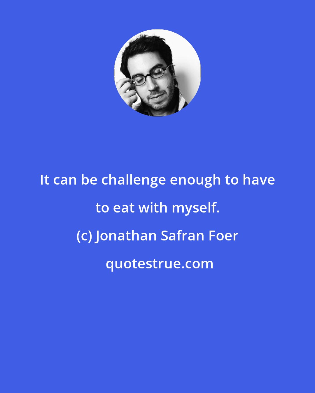 Jonathan Safran Foer: It can be challenge enough to have to eat with myself.