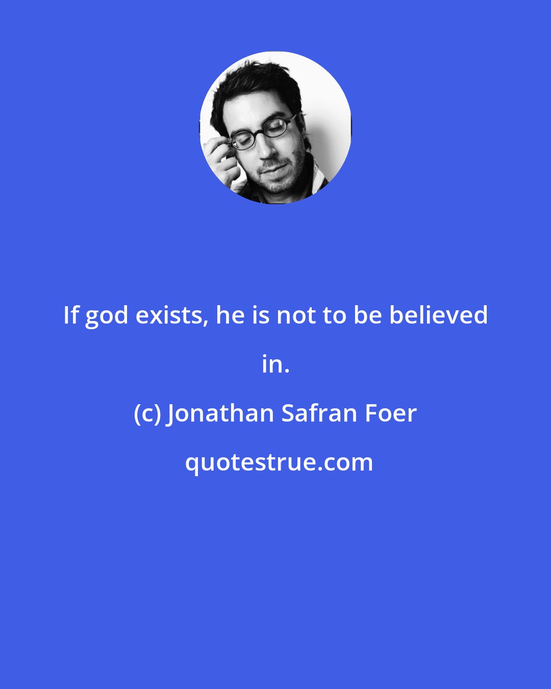 Jonathan Safran Foer: If god exists, he is not to be believed in.