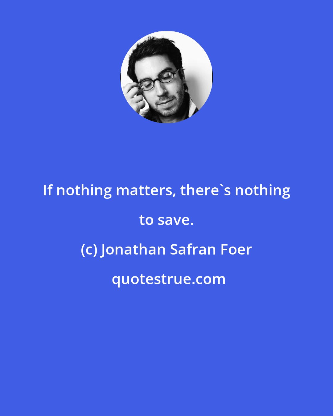 Jonathan Safran Foer: If nothing matters, there's nothing to save.