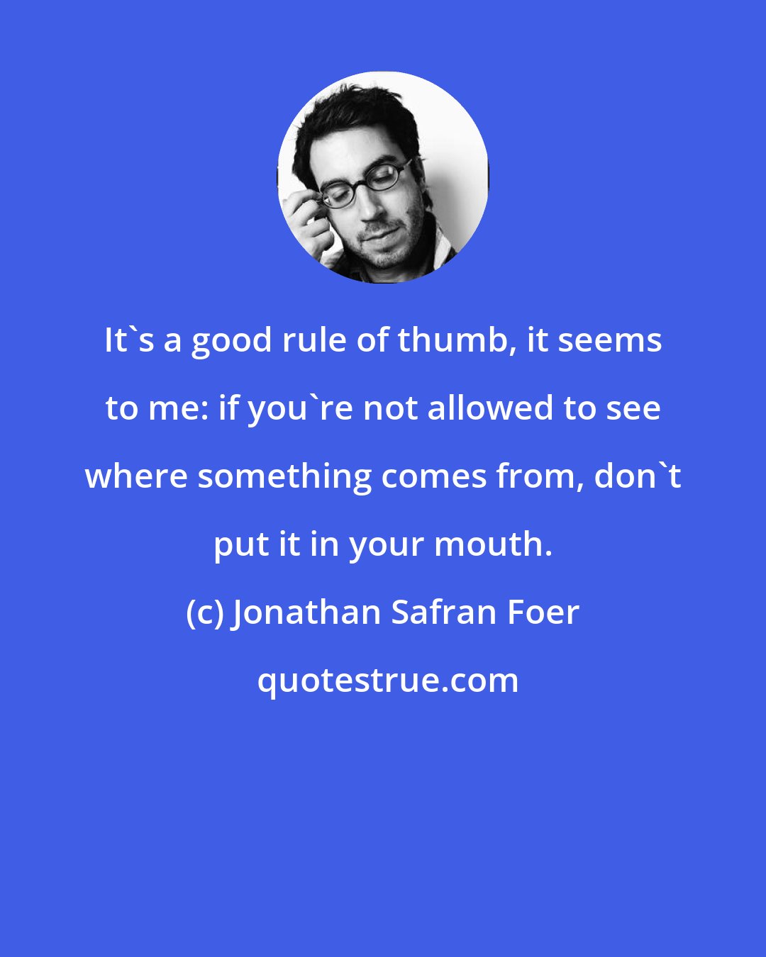 Jonathan Safran Foer: It's a good rule of thumb, it seems to me: if you're not allowed to see where something comes from, don't put it in your mouth.