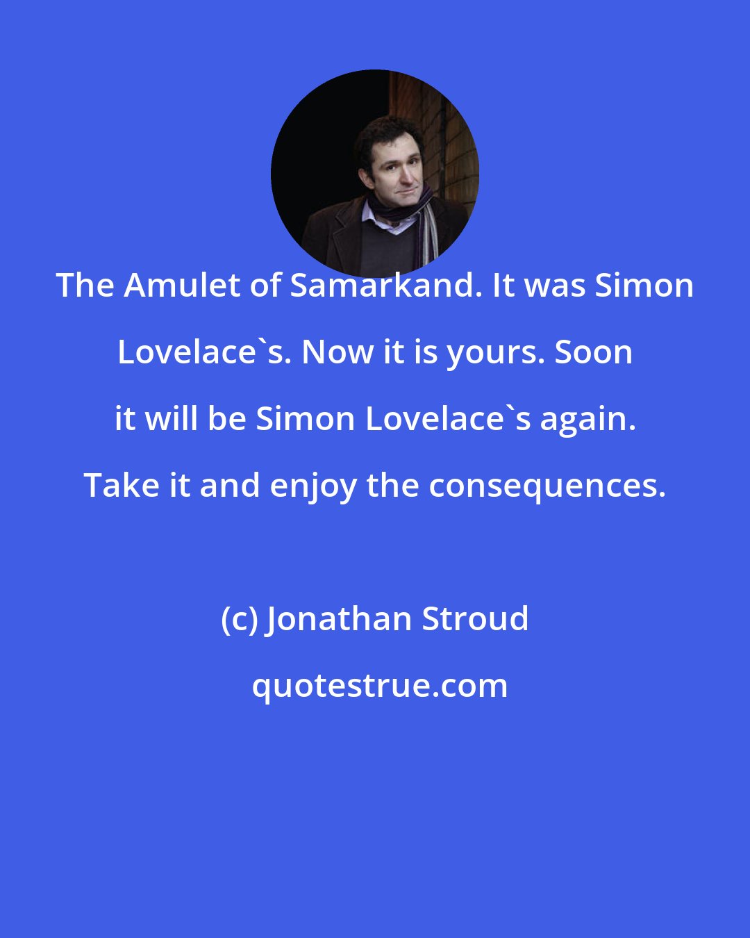Jonathan Stroud: The Amulet of Samarkand. It was Simon Lovelace's. Now it is yours. Soon it will be Simon Lovelace's again. Take it and enjoy the consequences.