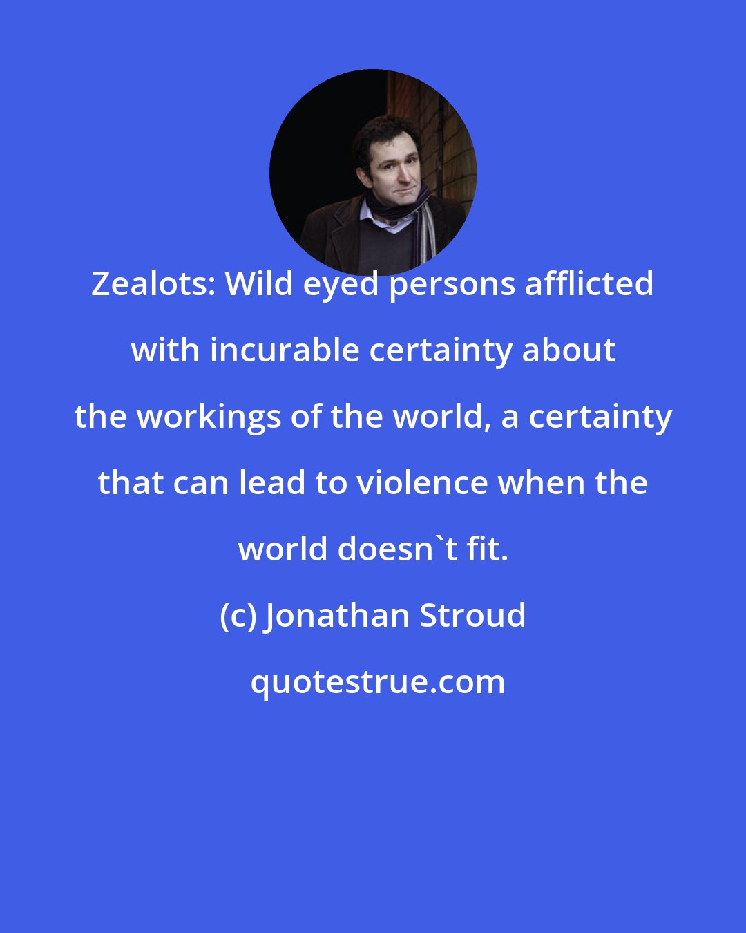 Jonathan Stroud: Zealots: Wild eyed persons afflicted with incurable certainty about the workings of the world, a certainty that can lead to violence when the world doesn't fit.