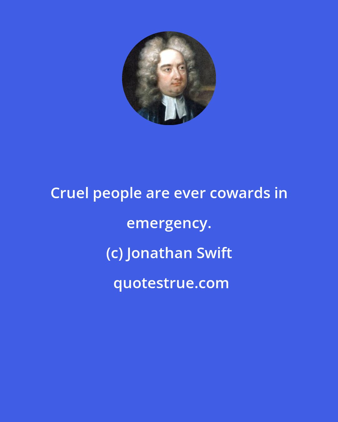 Jonathan Swift: Cruel people are ever cowards in emergency.