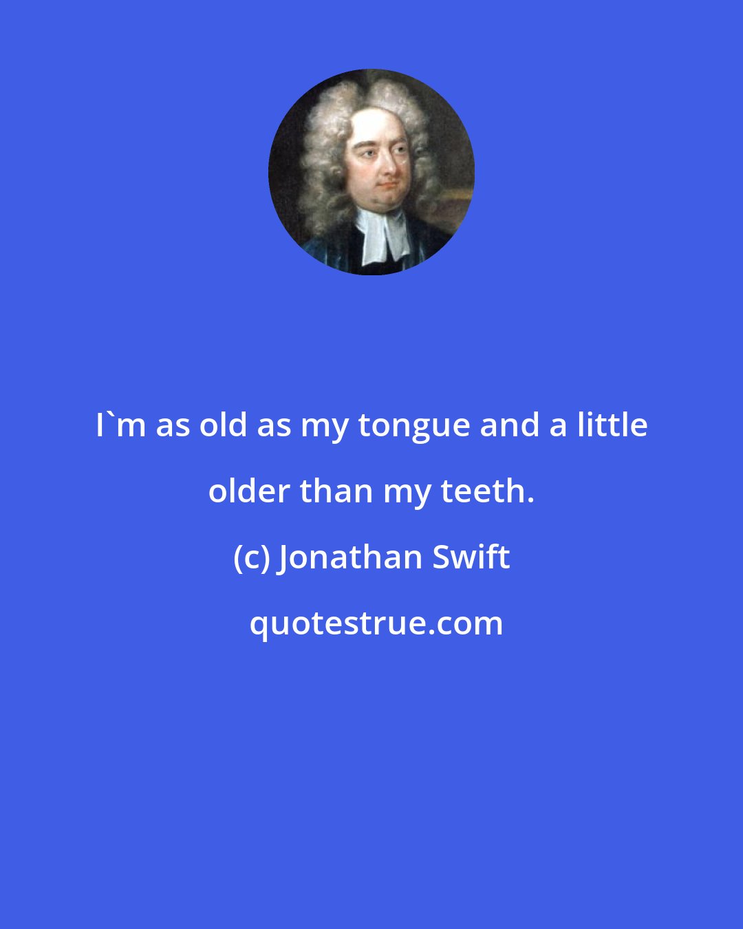 Jonathan Swift: I'm as old as my tongue and a little older than my teeth.