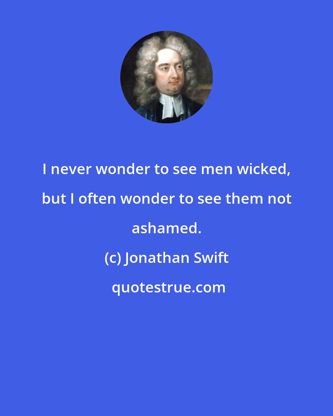 Jonathan Swift: I never wonder to see men wicked, but I often wonder to see them not ashamed.