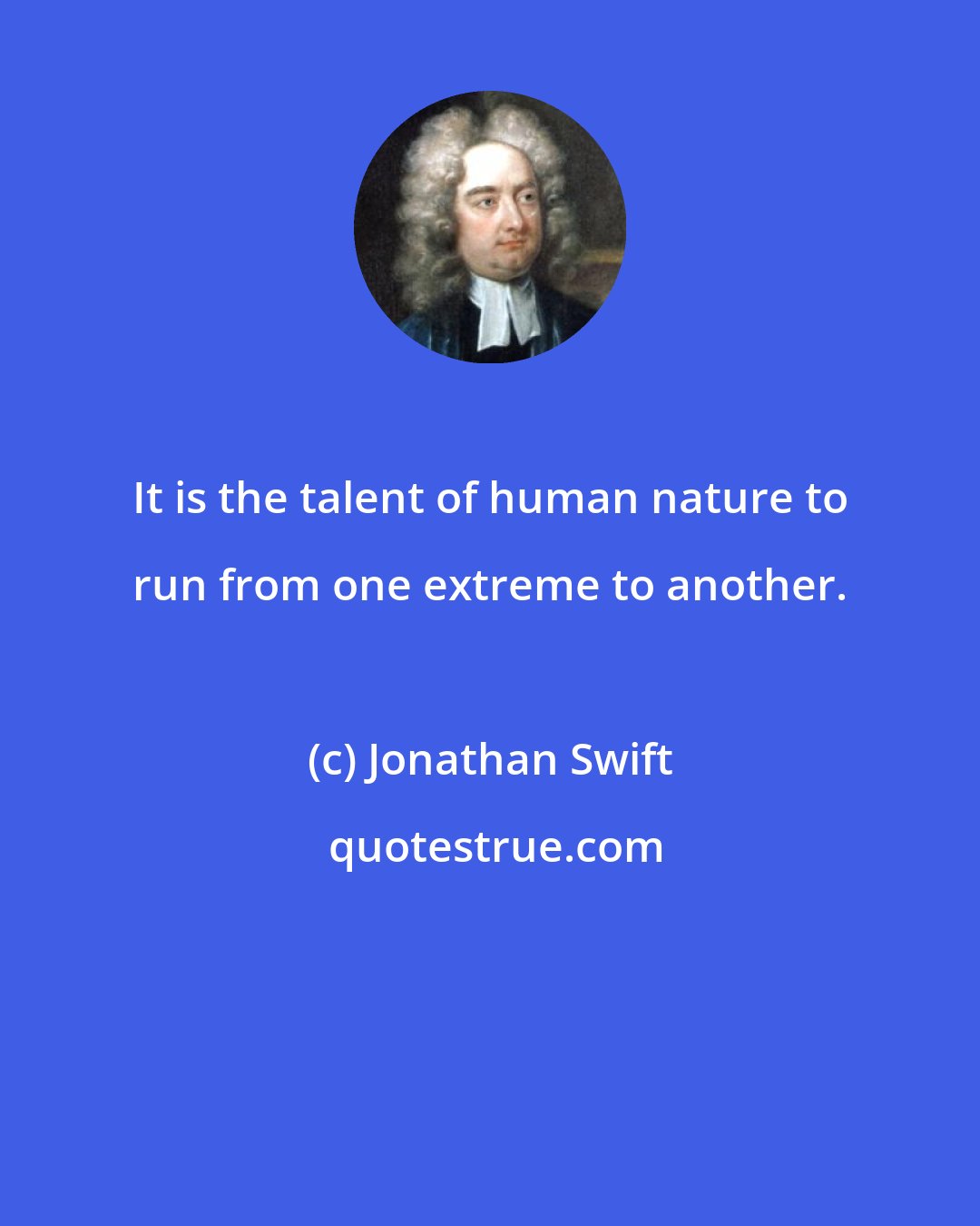 Jonathan Swift: It is the talent of human nature to run from one extreme to another.