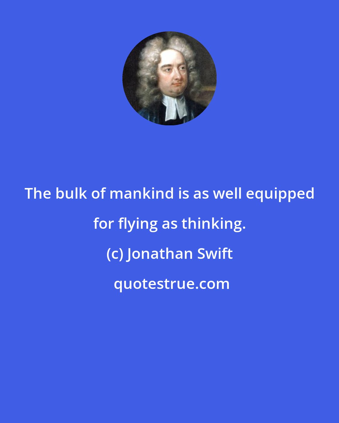 Jonathan Swift: The bulk of mankind is as well equipped for flying as thinking.