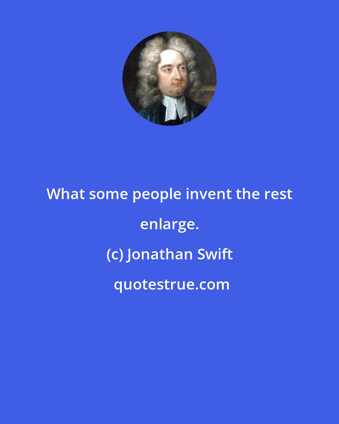 Jonathan Swift: What some people invent the rest enlarge.