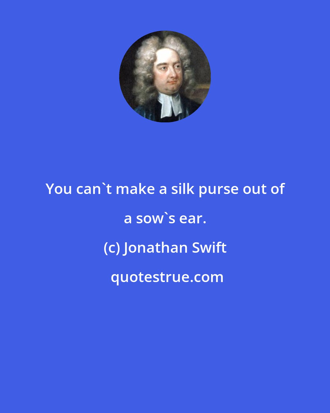 Jonathan Swift: You can't make a silk purse out of a sow's ear.