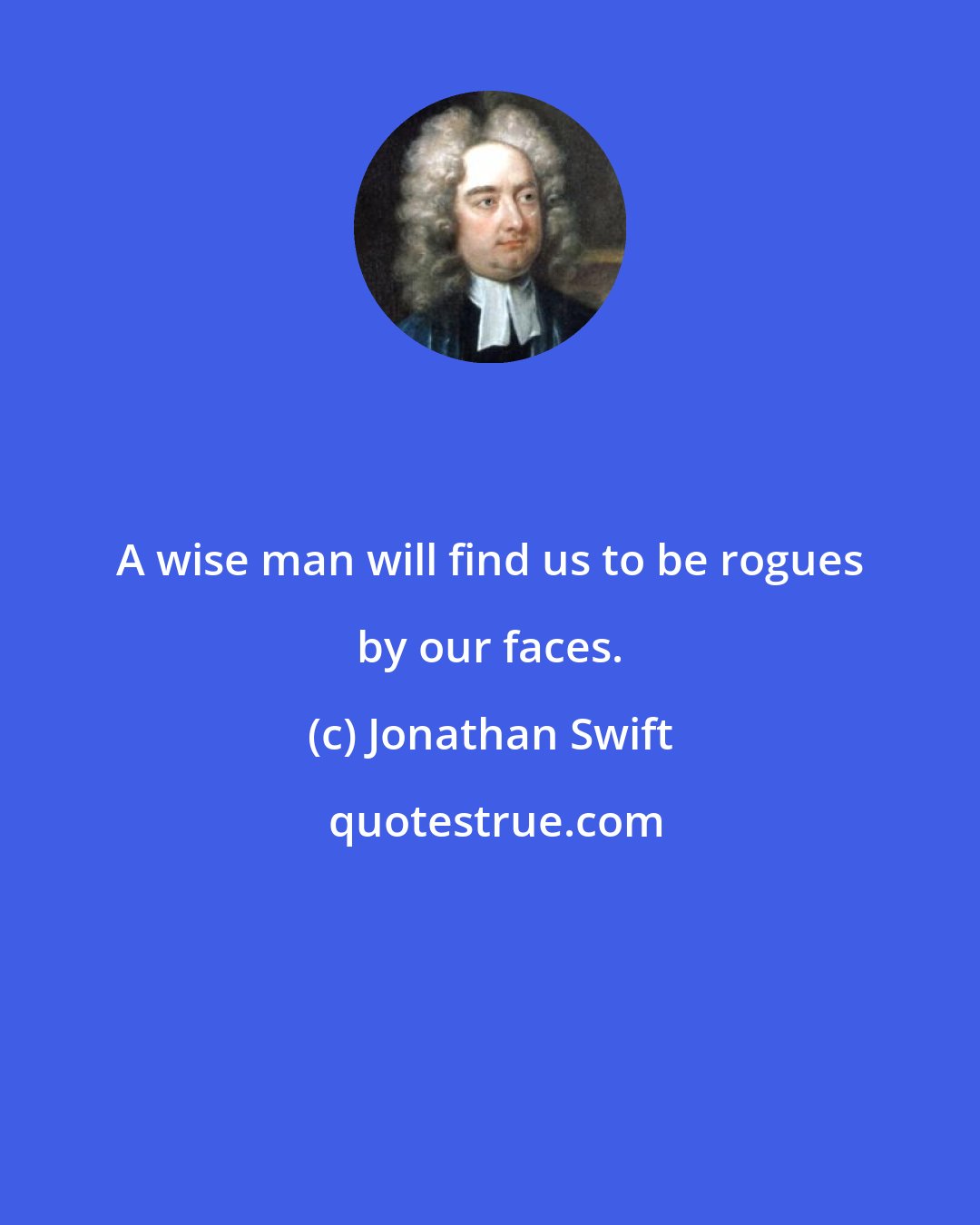 Jonathan Swift: A wise man will find us to be rogues by our faces.