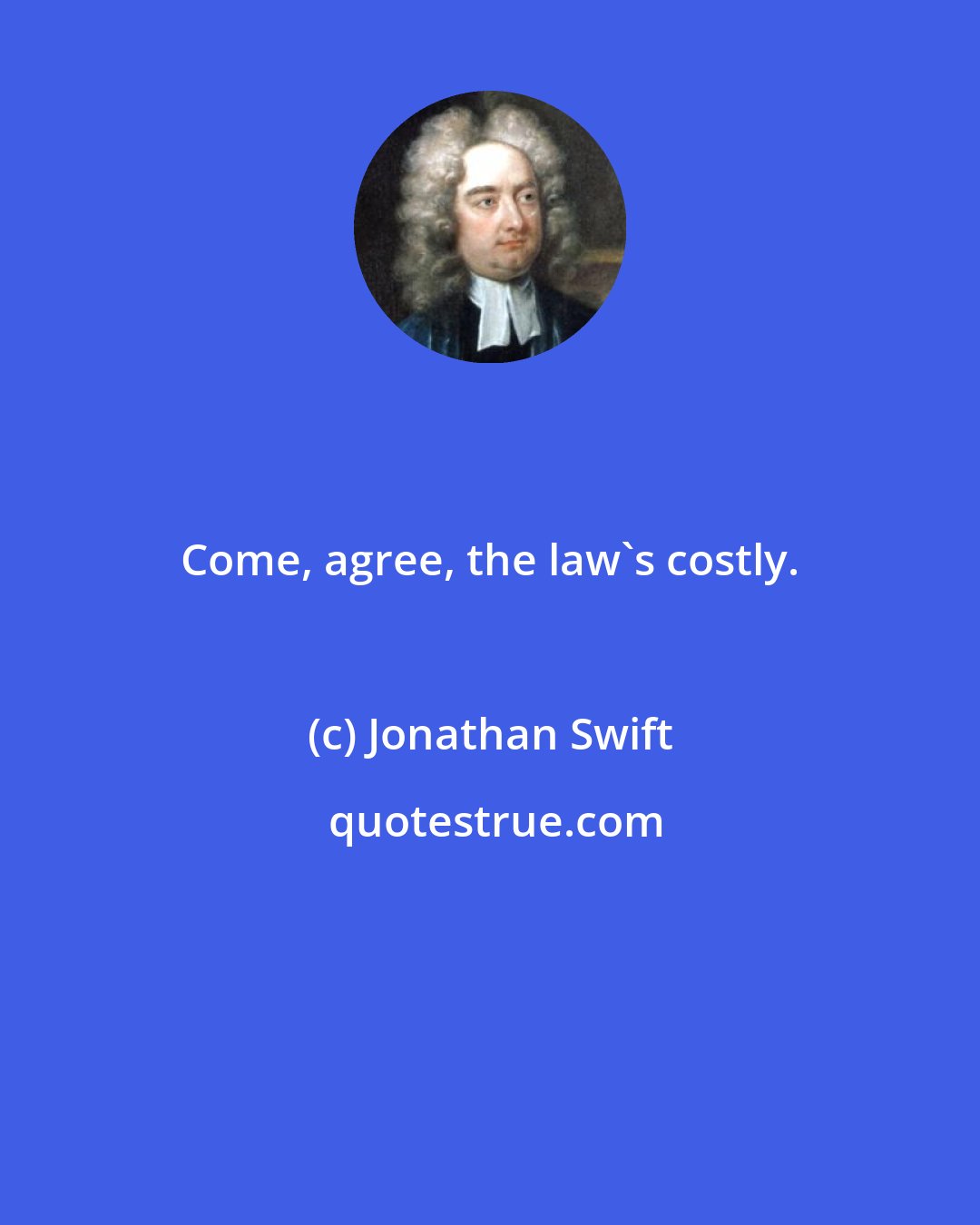 Jonathan Swift: Come, agree, the law's costly.