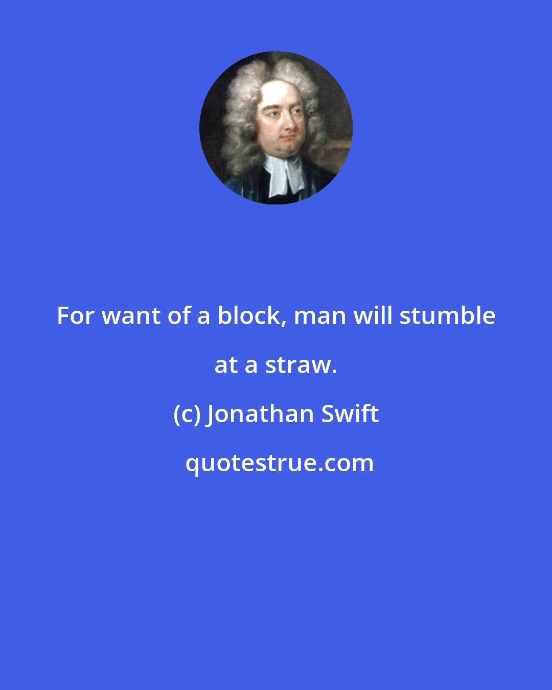 Jonathan Swift: For want of a block, man will stumble at a straw.