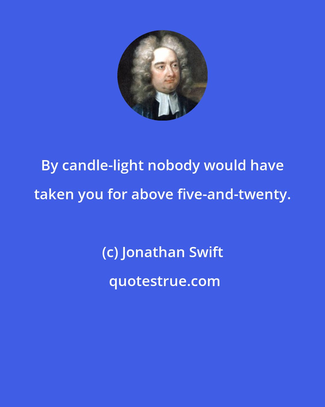 Jonathan Swift: By candle-light nobody would have taken you for above five-and-twenty.