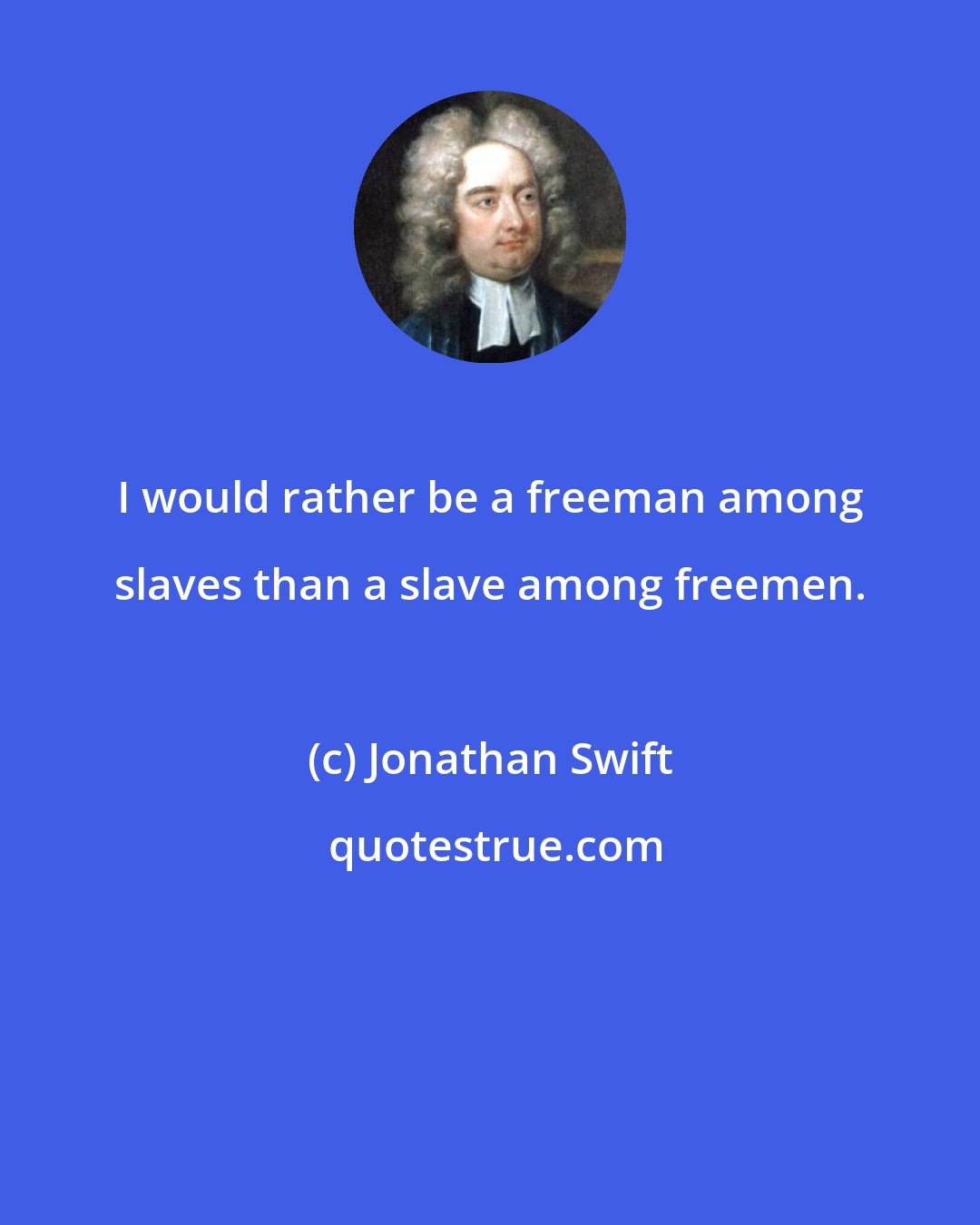 Jonathan Swift: I would rather be a freeman among slaves than a slave among freemen.