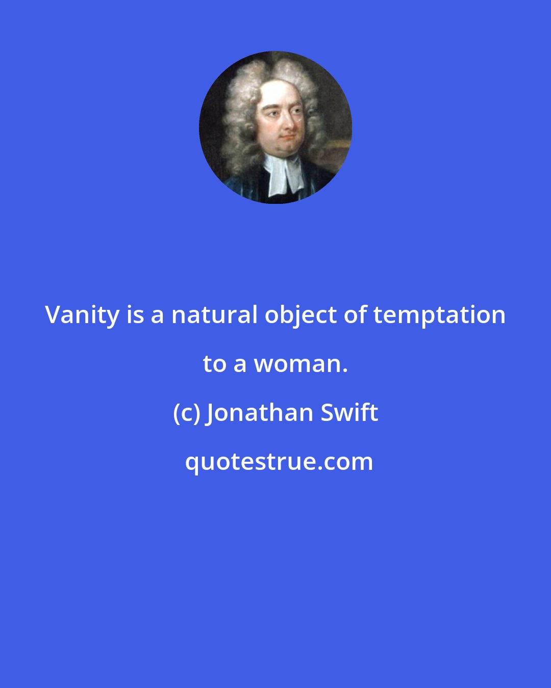 Jonathan Swift: Vanity is a natural object of temptation to a woman.