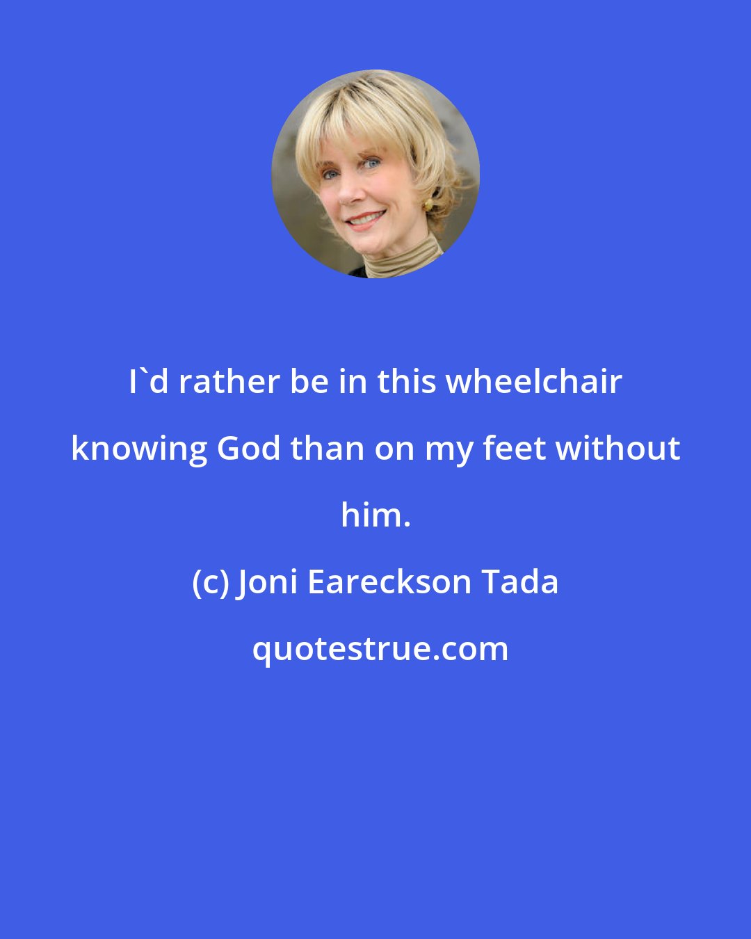 Joni Eareckson Tada: I'd rather be in this wheelchair knowing God than on my feet without him.