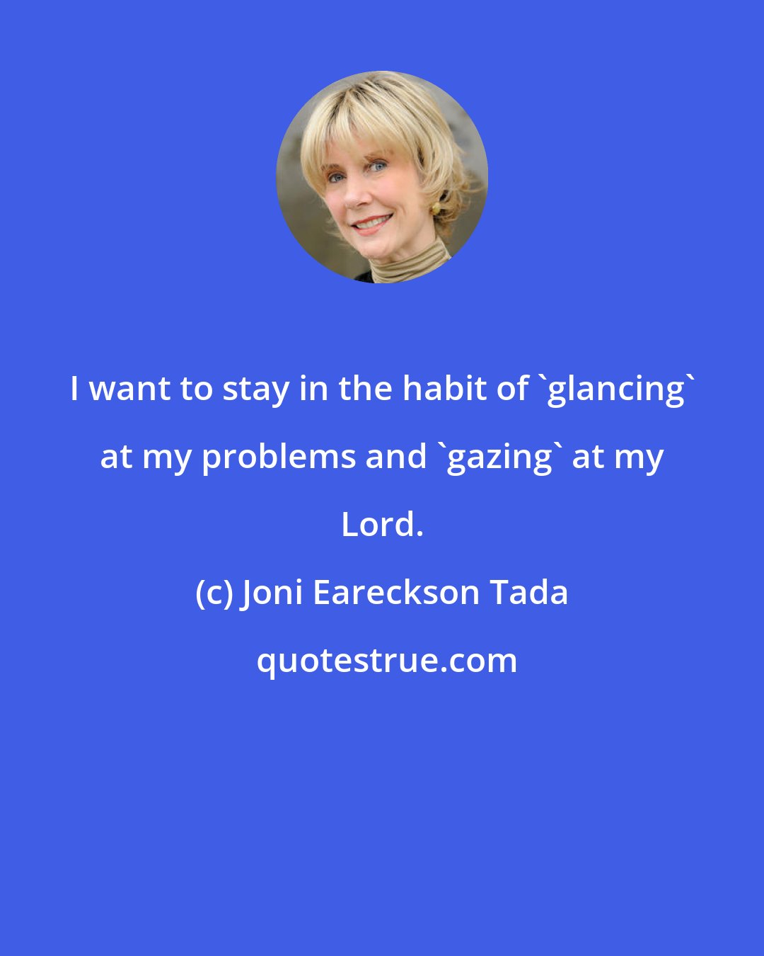 Joni Eareckson Tada: I want to stay in the habit of 'glancing' at my problems and 'gazing' at my Lord.