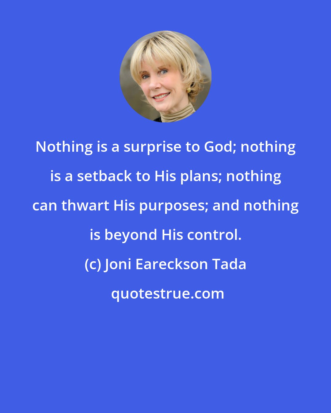 Joni Eareckson Tada: Nothing is a surprise to God; nothing is a setback to His plans; nothing can thwart His purposes; and nothing is beyond His control.