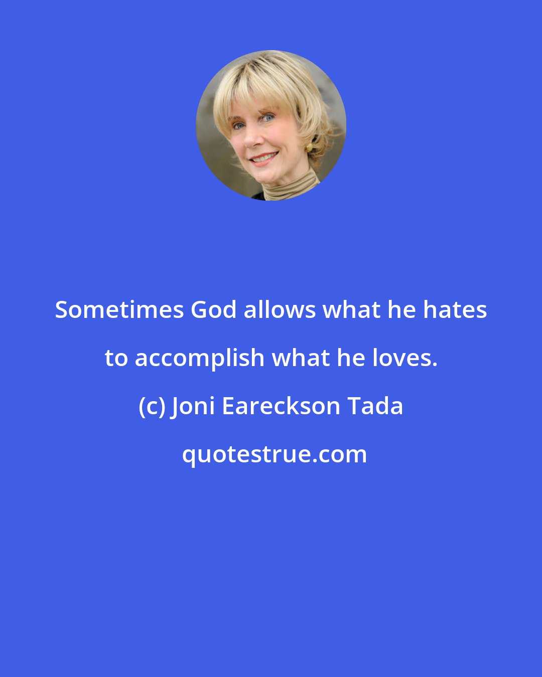 Joni Eareckson Tada: Sometimes God allows what he hates to accomplish what he loves.