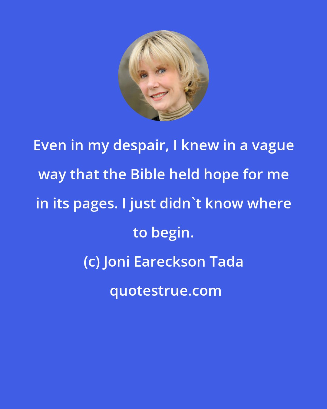 Joni Eareckson Tada: Even in my despair, I knew in a vague way that the Bible held hope for me in its pages. I just didn't know where to begin.