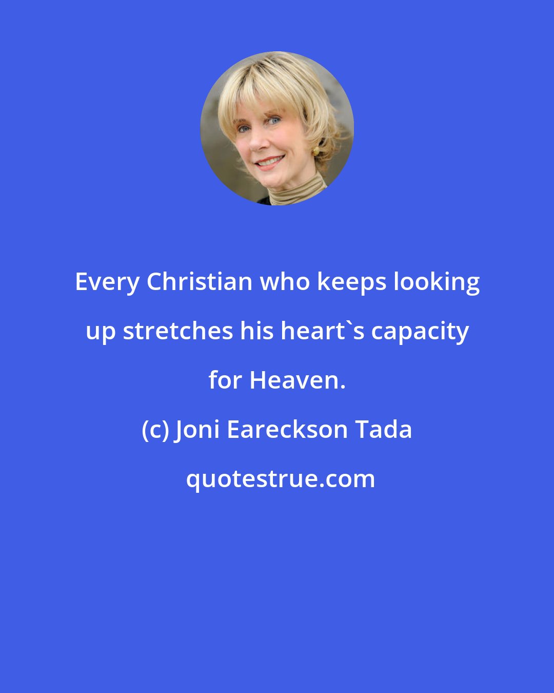 Joni Eareckson Tada: Every Christian who keeps looking up stretches his heart's capacity for Heaven.