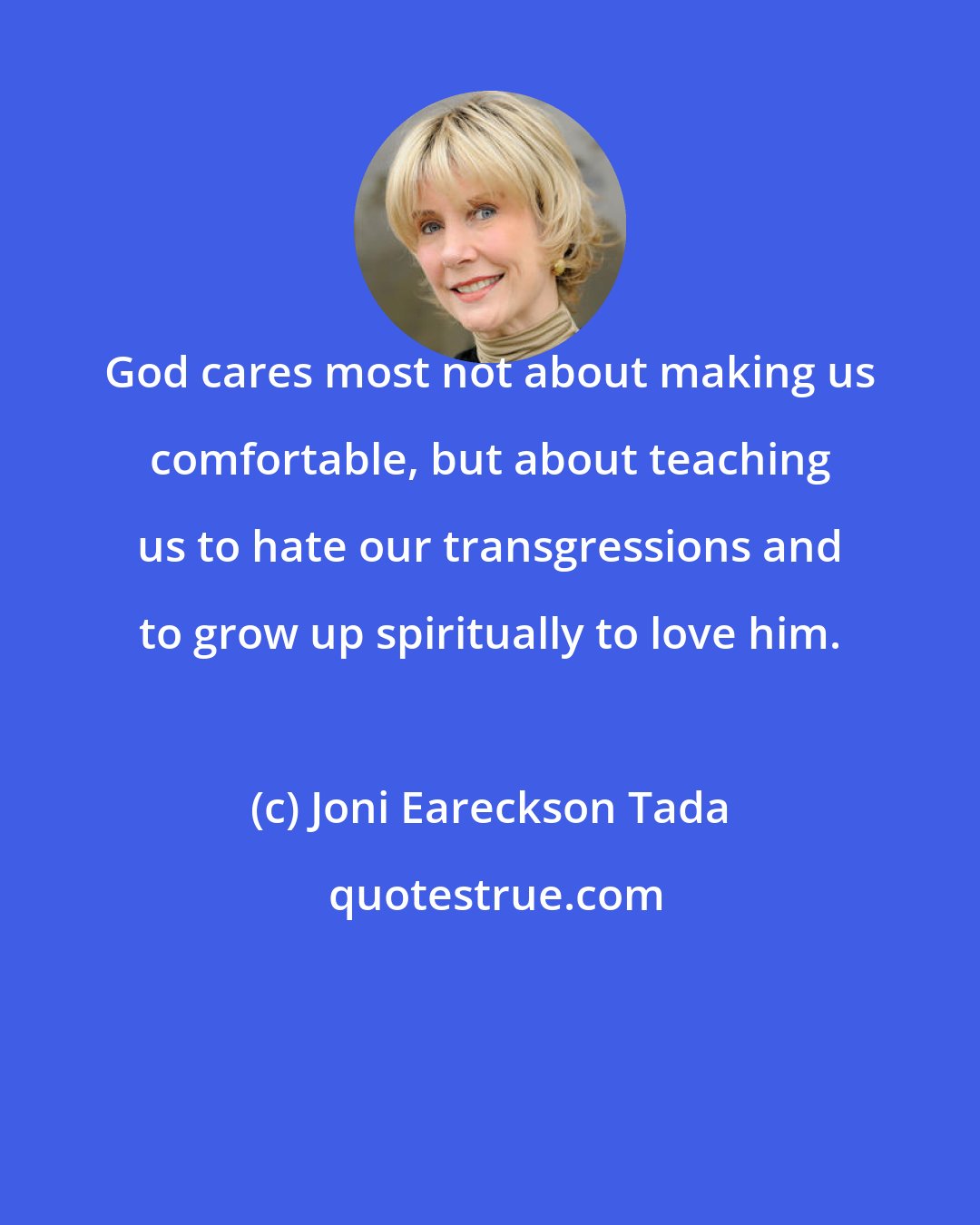 Joni Eareckson Tada: God cares most not about making us comfortable, but about teaching us to hate our transgressions and to grow up spiritually to love him.