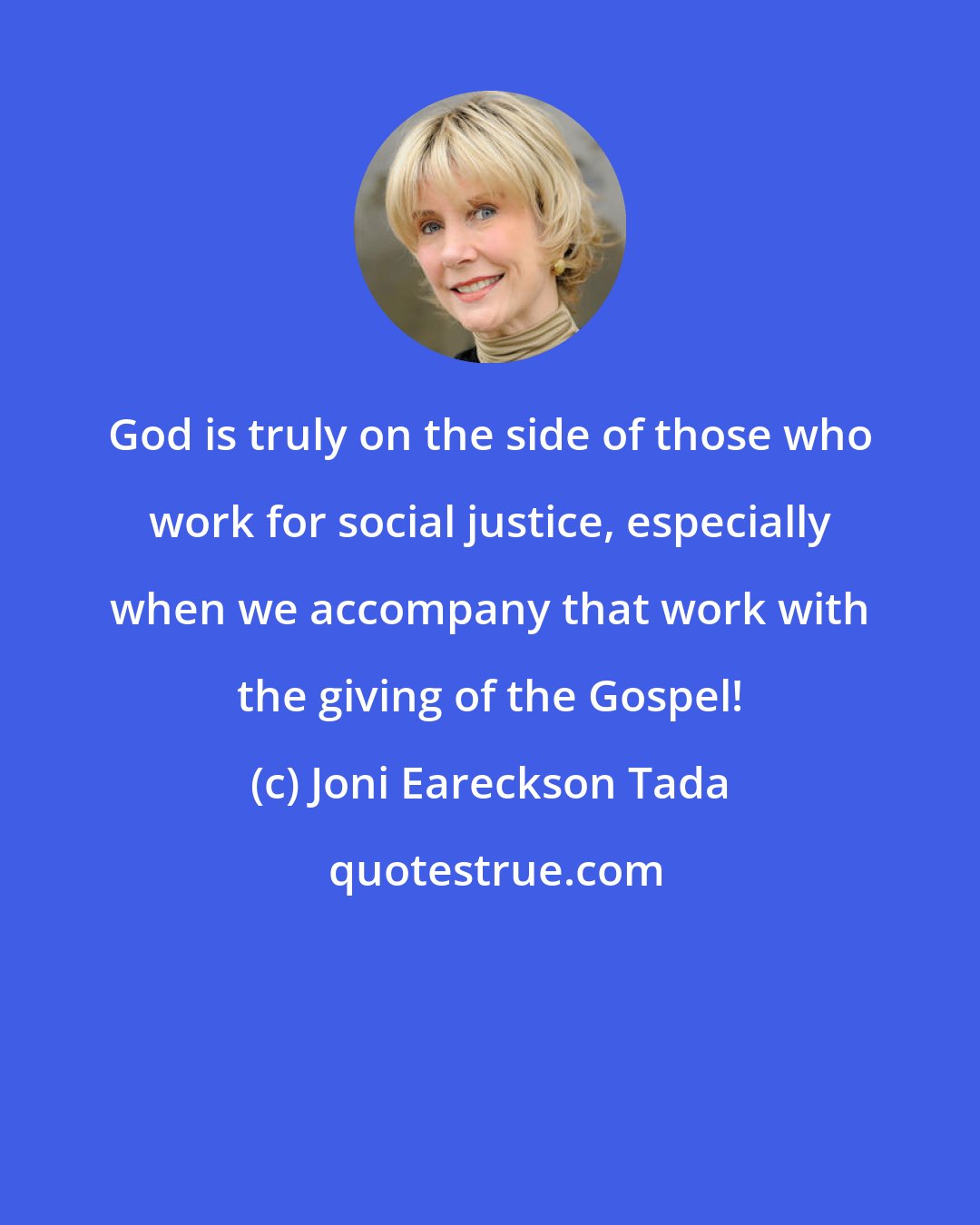 Joni Eareckson Tada: God is truly on the side of those who work for social justice, especially when we accompany that work with the giving of the Gospel!