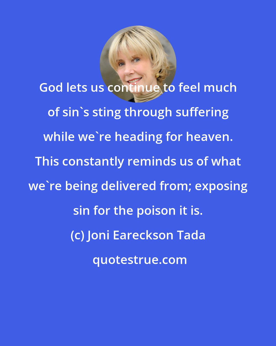 Joni Eareckson Tada: God lets us continue to feel much of sin's sting through suffering while we're heading for heaven. This constantly reminds us of what we're being delivered from; exposing sin for the poison it is.